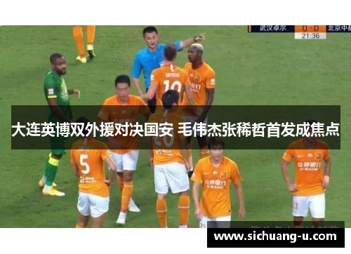 大连英博双外援对决国安 毛伟杰张稀哲首发成焦点