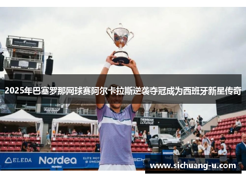 2025年巴塞罗那网球赛阿尔卡拉斯逆袭夺冠成为西班牙新星传奇