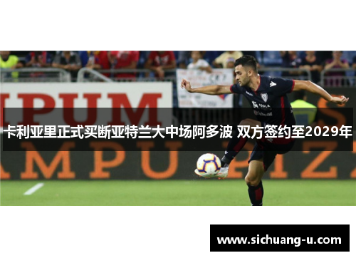 卡利亚里正式买断亚特兰大中场阿多波 双方签约至2029年
