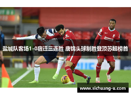 盐城队客场1-0宿迁三连胜 唐锦头球制胜登顶苏超榜首