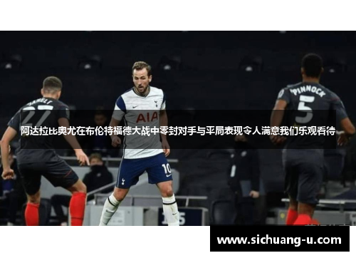 阿达拉比奥尤在布伦特福德大战中零封对手与平局表现令人满意我们乐观看待